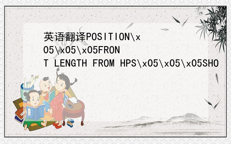 英语翻译POSITION\x05\x05\x05FRONT LENGTH FROM HPS\x05\x05\x05SHO