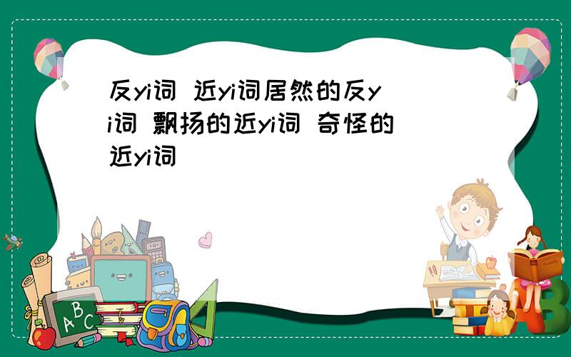 反yi词 近yi词居然的反yi词 飘扬的近yi词 奇怪的近yi词