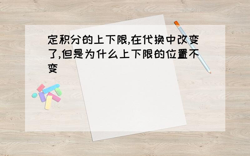 定积分的上下限,在代换中改变了,但是为什么上下限的位置不变