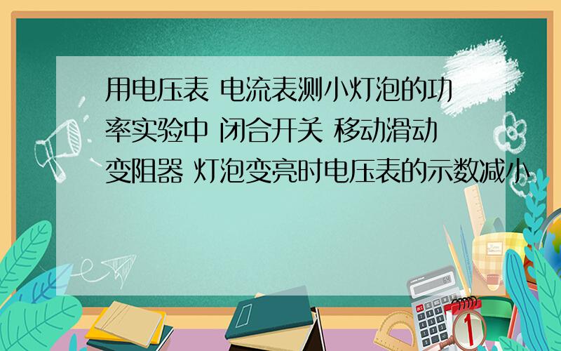 用电压表 电流表测小灯泡的功率实验中 闭合开关 移动滑动变阻器 灯泡变亮时电压表的示数减小