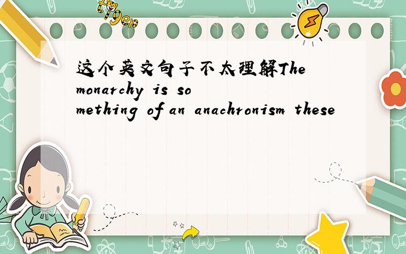 这个英文句子不太理解The monarchy is something of an anachronism these