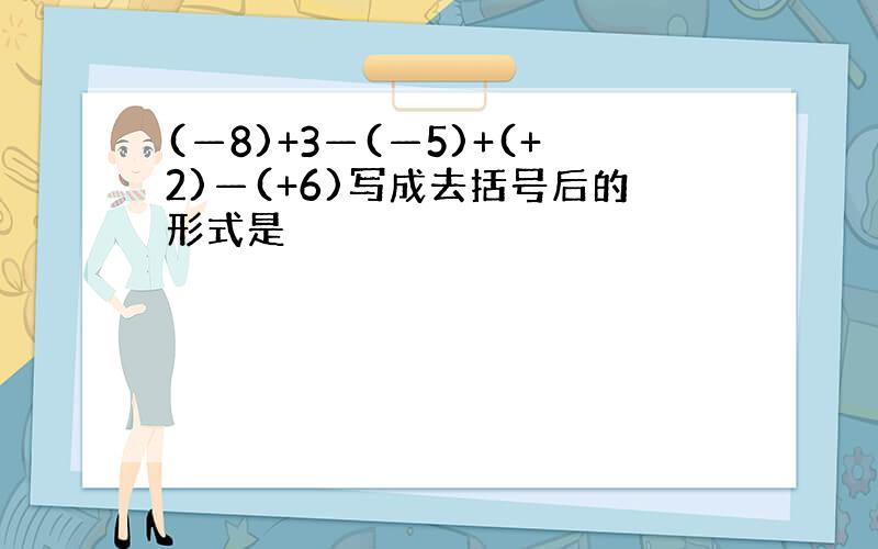 (—8)+3—(—5)+(+2)—(+6)写成去括号后的形式是