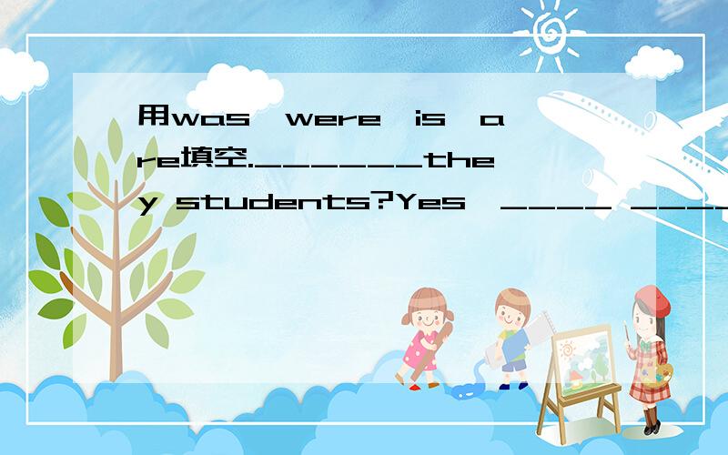 用was,were,is,are填空.______they students?Yes,____ ____.