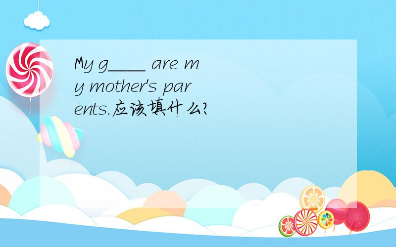 My g____ are my mother's parents.应该填什么?