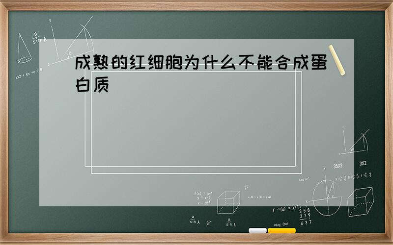 成熟的红细胞为什么不能合成蛋白质