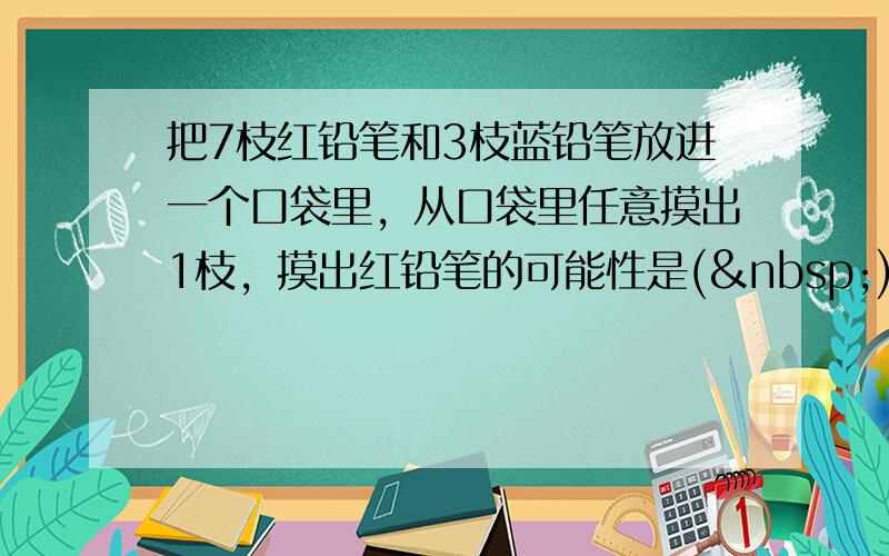 把7枝红铅笔和3枝蓝铅笔放进一个口袋里，从口袋里任意摸出1枝，摸出红铅笔的可能性是( )( )