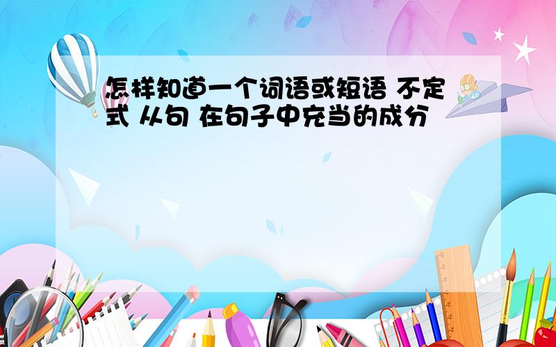 怎样知道一个词语或短语 不定式 从句 在句子中充当的成分