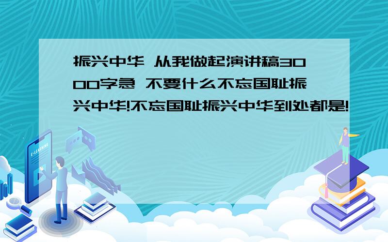 振兴中华 从我做起演讲稿3000字急 不要什么不忘国耻振兴中华!不忘国耻振兴中华到处都是!