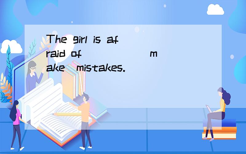 The girl is afraid of_____(make)mistakes.