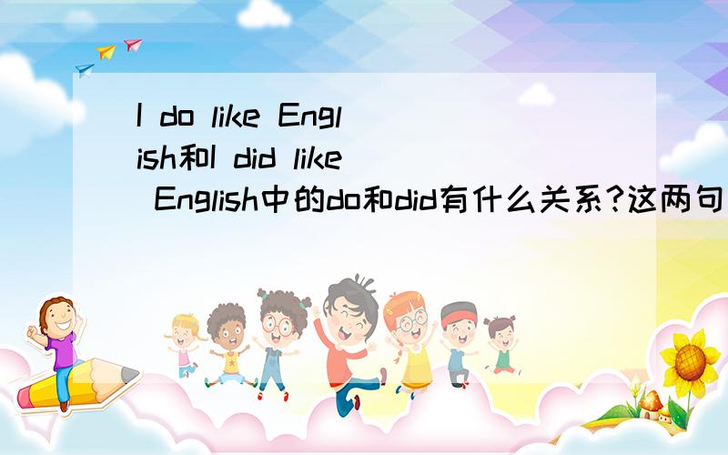 I do like English和I did like English中的do和did有什么关系?这两句话有什么区别?