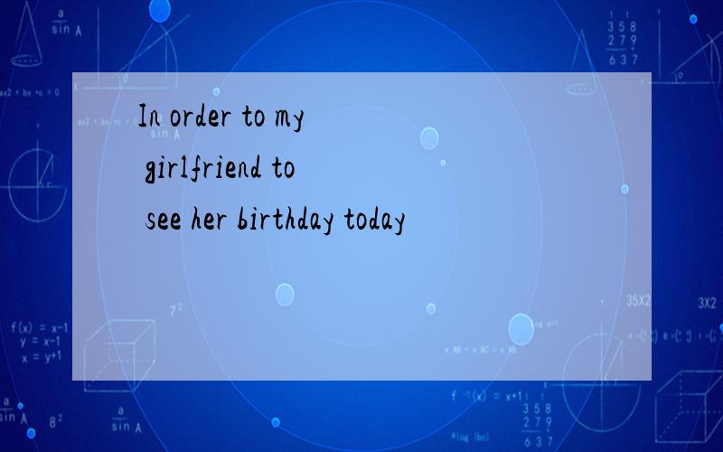 In order to my girlfriend to see her birthday today