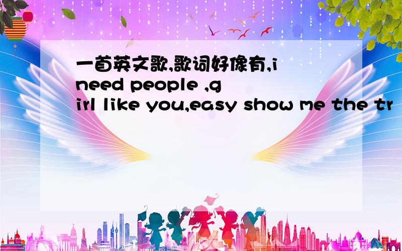 一首英文歌,歌词好像有,i need people ,girl like you,easy show me the tr