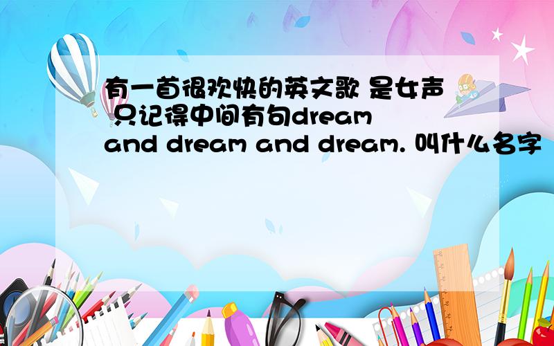 有一首很欢快的英文歌 是女声 只记得中间有句dream and dream and dream. 叫什么名字