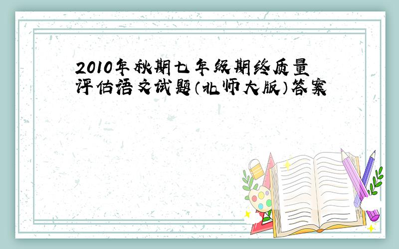 2010年秋期七年级期终质量评估语文试题（北师大版）答案