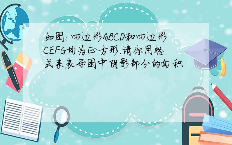 如图：四边形ABCD和四边形CEFG均为正方形.请你用整式来表示图中阴影部分的面积