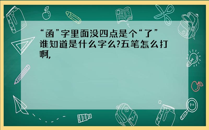 “函”字里面没四点是个“了”谁知道是什么字么?五笔怎么打啊,