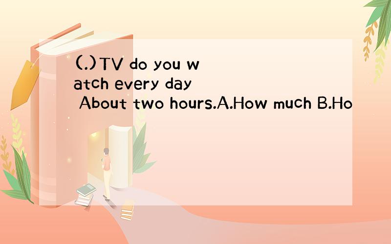 (.)TV do you watch every day About two hours.A.How much B.Ho