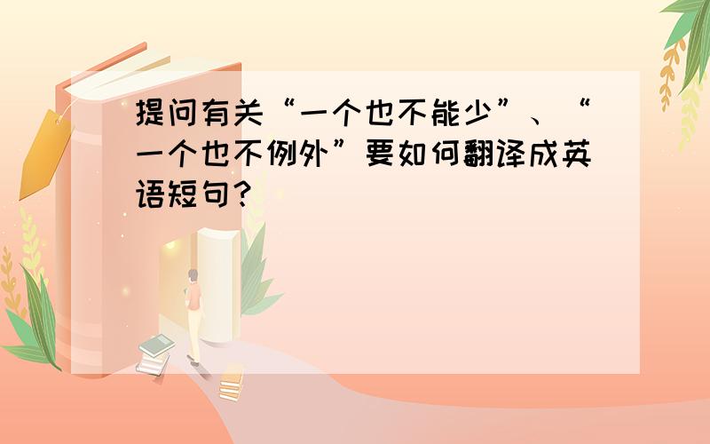 提问有关“一个也不能少”、“一个也不例外”要如何翻译成英语短句？