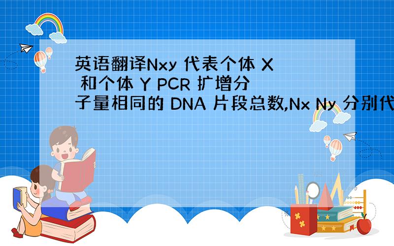 英语翻译Nxy 代表个体 X 和个体 Y PCR 扩增分子量相同的 DNA 片段总数,Nx Ny 分别代表个体 X,个体