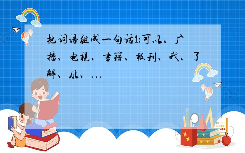 把词语组成一句话1：可以、广播、电视、书籍、报刊、我、了解、从、...