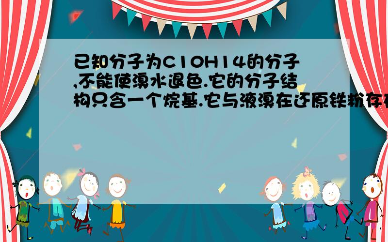 已知分子为C10H14的分子,不能使溴水退色.它的分子结构只含一个烷基.它与液溴在还原铁粉存在下,反应生成一溴代物有3种