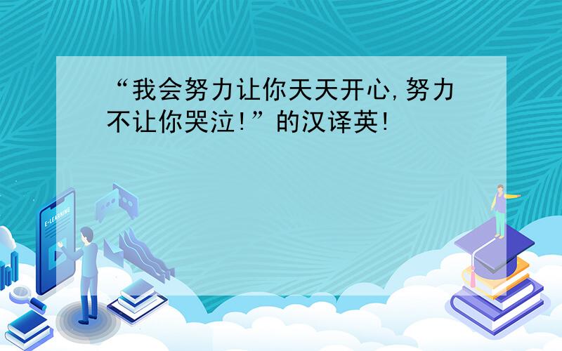 “我会努力让你天天开心,努力不让你哭泣!”的汉译英!