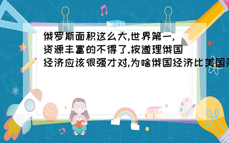 俄罗斯面积这么大,世界第一,资源丰富的不得了.按道理俄国经济应该很强才对,为啥俄国经济比美国落后这么多,