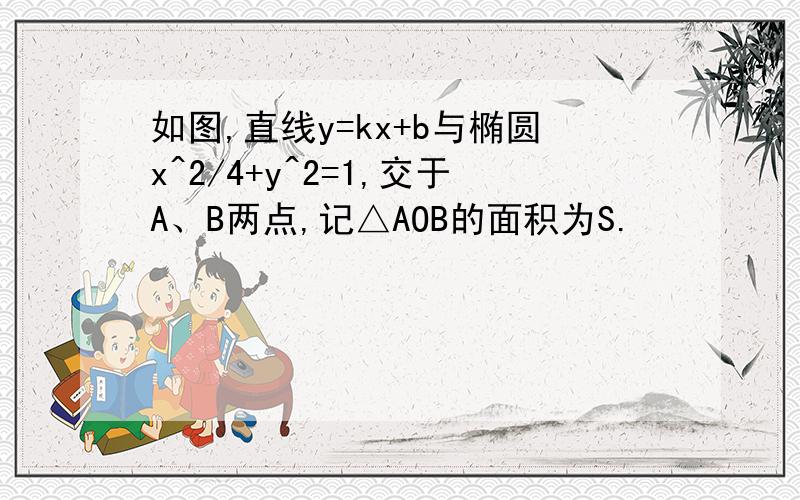 如图,直线y=kx+b与椭圆x^2/4+y^2=1,交于A、B两点,记△AOB的面积为S.