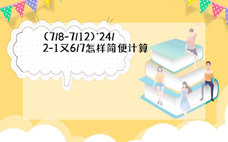 (7/8-7/12)*24/2-1又6/7怎样简便计算