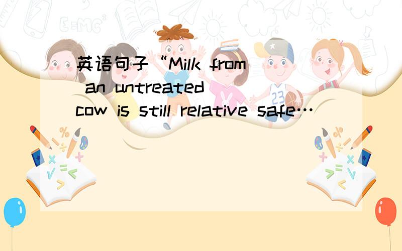 英语句子“Milk from an untreated cow is still relative safe…