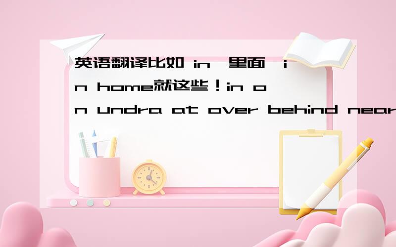 英语翻译比如 in《里面》in home就这些！in on undra at over behind near betw