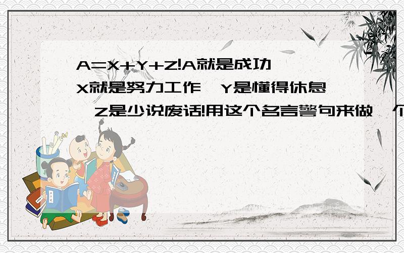 A=X+Y+Z!A就是成功,X就是努力工作,Y是懂得休息,Z是少说废话!用这个名言警句来做一个演讲,内容应该讲什么