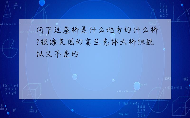 问下这座桥是什么地方的什么桥?很像美国的富兰克林大桥但貌似又不是的