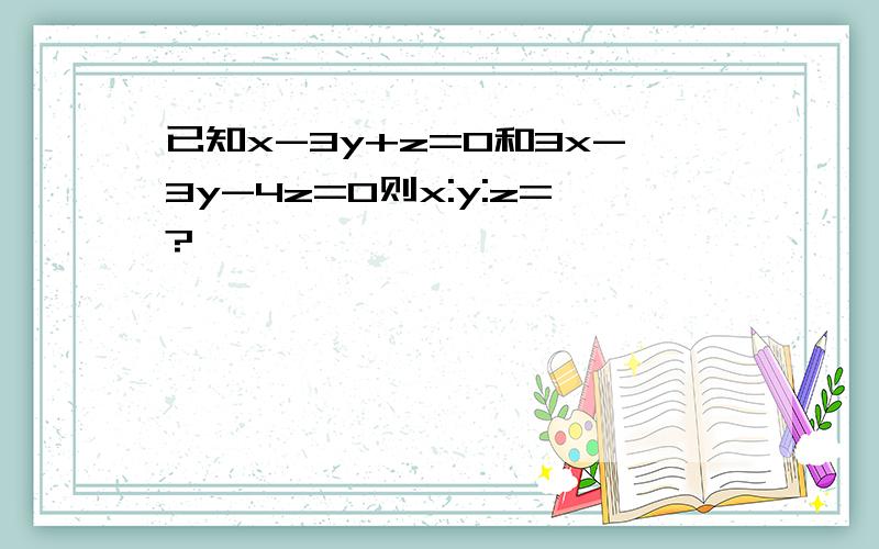 已知x-3y+z=0和3x-3y-4z=0则x:y:z=?