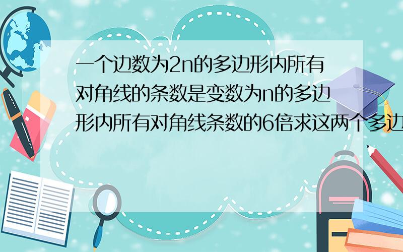 一个边数为2n的多边形内所有对角线的条数是变数为n的多边形内所有对角线条数的6倍求这两个多边形的边数