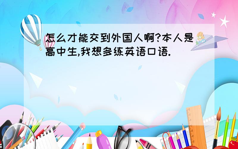 怎么才能交到外国人啊?本人是高中生,我想多练英语口语.