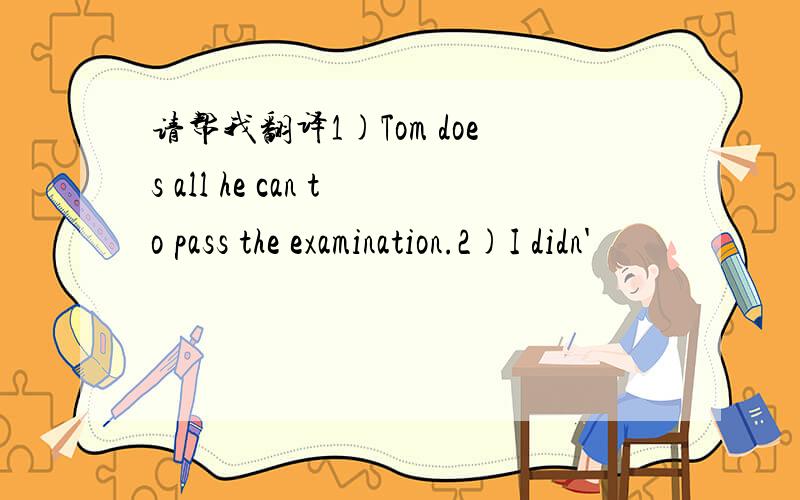 请帮我翻译1)Tom does all he can to pass the examination.2)I didn'