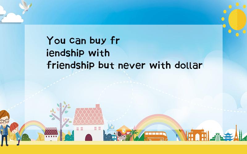 You can buy friendship with friendship but never with dollar