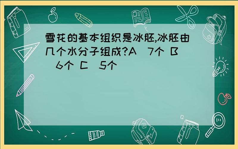 雪花的基本组织是冰胚,冰胚由几个水分子组成?A．7个 B．6个 C．5个