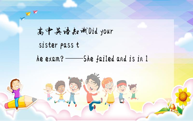 高中英语知识Did your sister pass the exam?——She failed and is in l