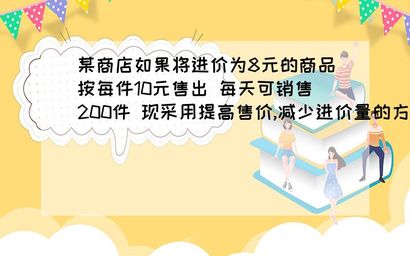 某商店如果将进价为8元的商品按每件10元售出 每天可销售200件 现采用提高售价,减少进价量的方法 增加利润