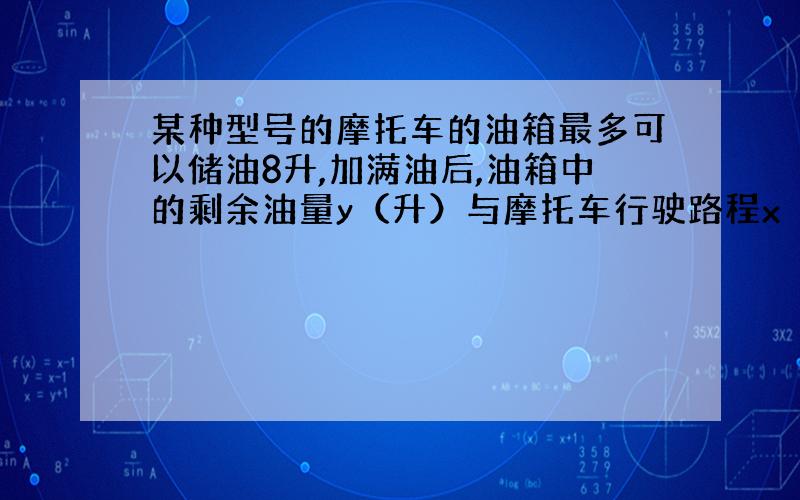 某种型号的摩托车的油箱最多可以储油8升,加满油后,油箱中的剩余油量y（升）与摩托车行驶路程x（千米）之间的关系如图所示.