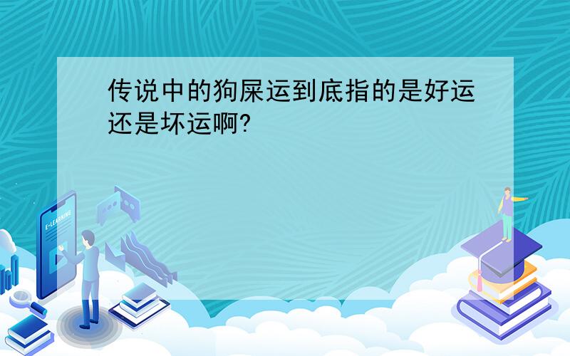 传说中的狗屎运到底指的是好运还是坏运啊?