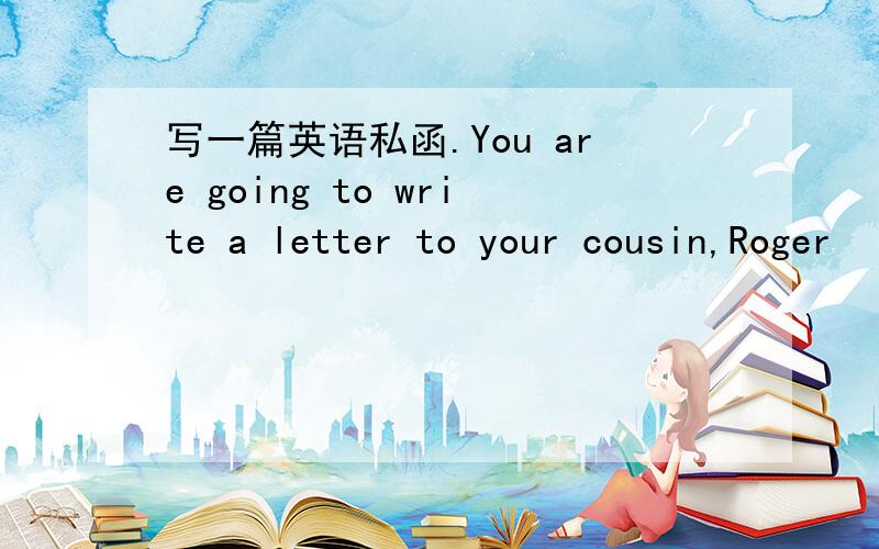 写一篇英语私函.You are going to write a letter to your cousin,Roger