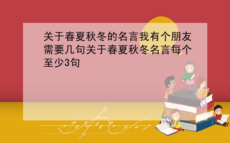 关于春夏秋冬的名言我有个朋友需要几句关于春夏秋冬名言每个至少3句