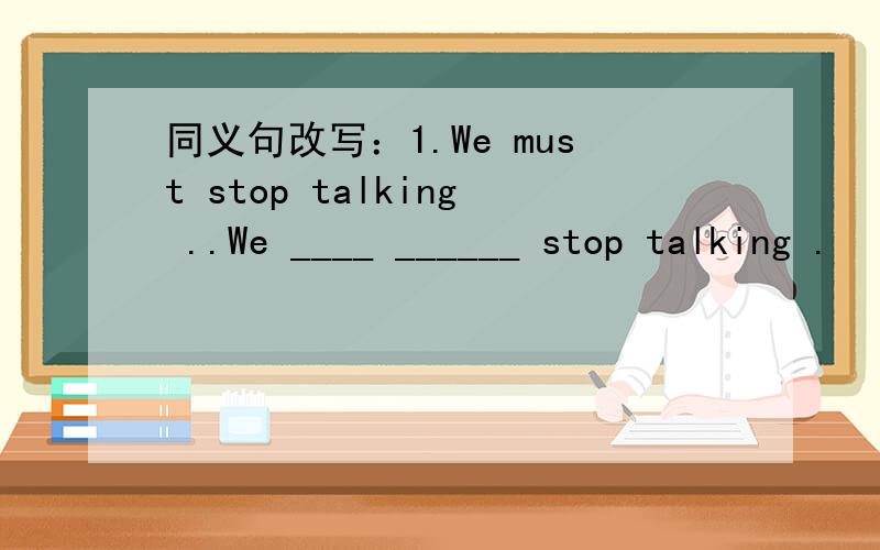 同义句改写：1.We must stop talking ..We ____ ______ stop talking .