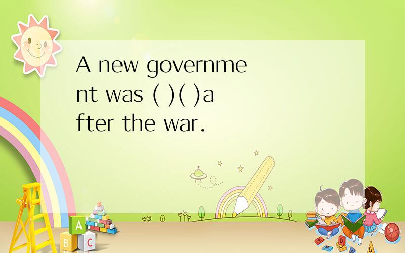 A new government was ( )( )after the war.