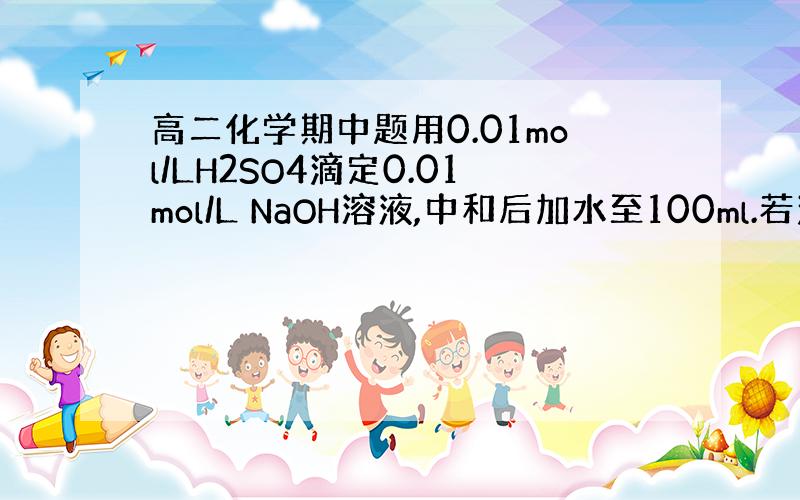 高二化学期中题用0.01mol/LH2SO4滴定0.01mol/L NaOH溶液,中和后加水至100ml.若滴定时终点判