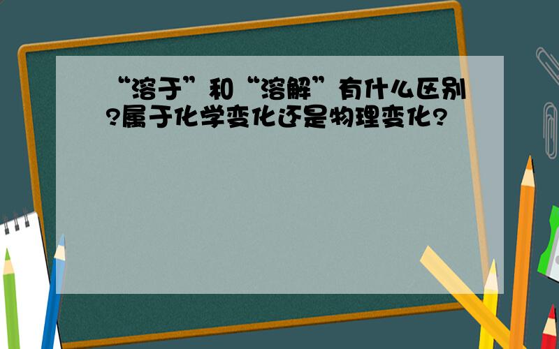 “溶于”和“溶解”有什么区别?属于化学变化还是物理变化?