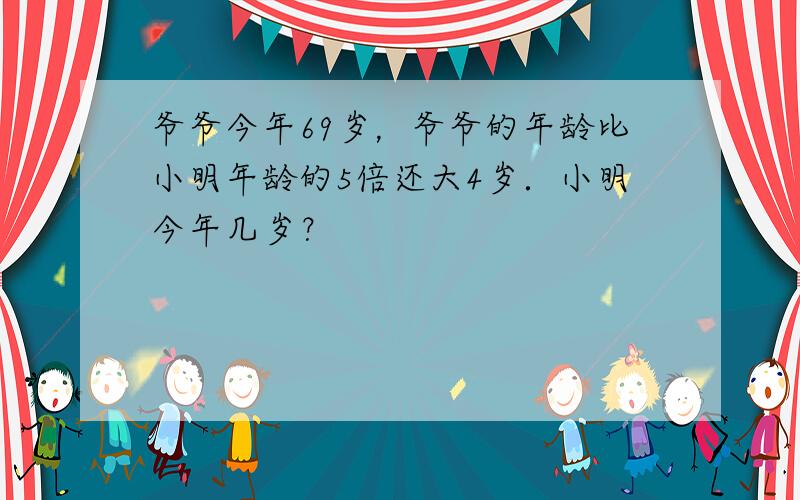 爷爷今年69岁，爷爷的年龄比小明年龄的5倍还大4岁．小明今年几岁？